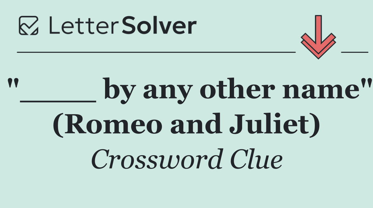 "____ by any other name" (Romeo and Juliet)