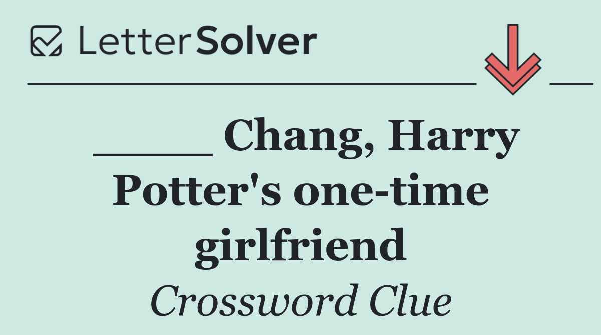 ____ Chang, Harry Potter's one time girlfriend