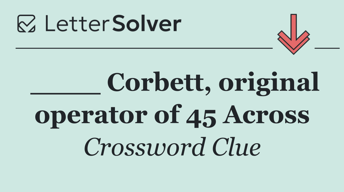 ____ Corbett, original operator of 45 Across