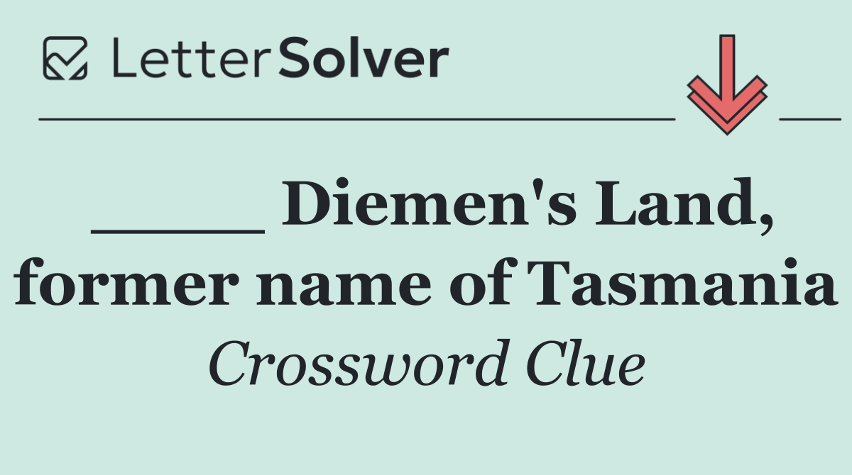 ____ Diemen's Land, former name of Tasmania
