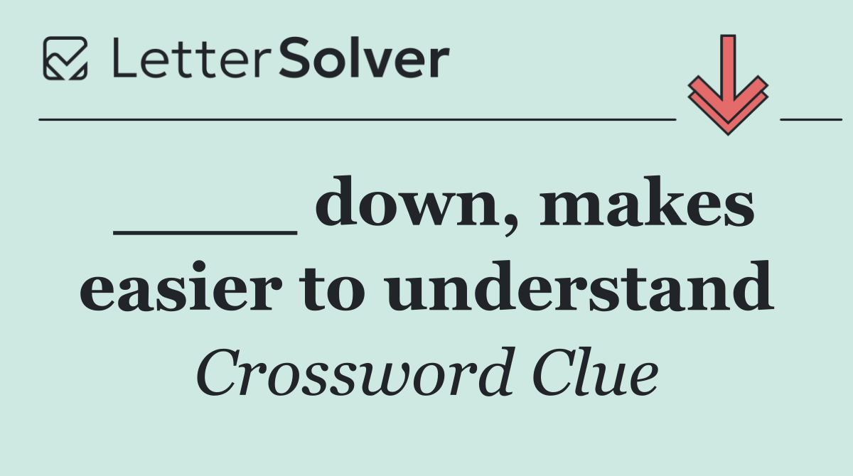 ____ down, makes easier to understand