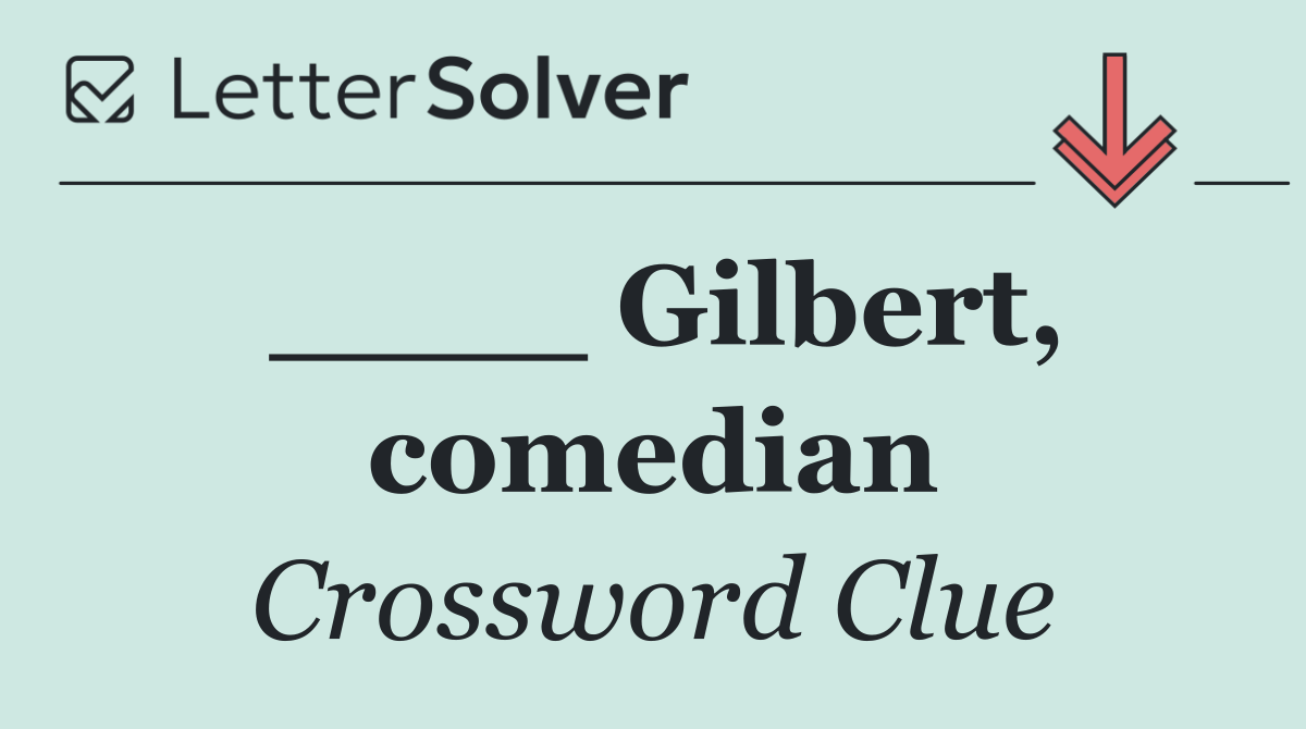 ____ Gilbert, comedian