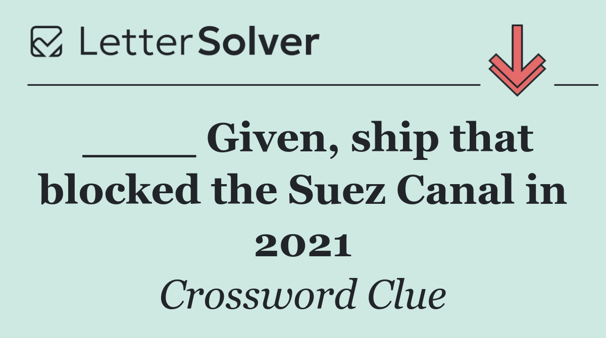____ Given, ship that blocked the Suez Canal in 2021