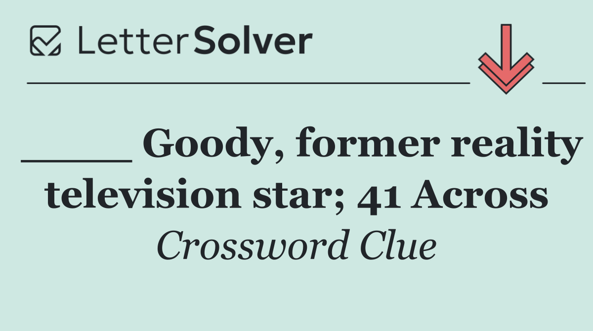 ____ Goody, former reality television star; 41 Across