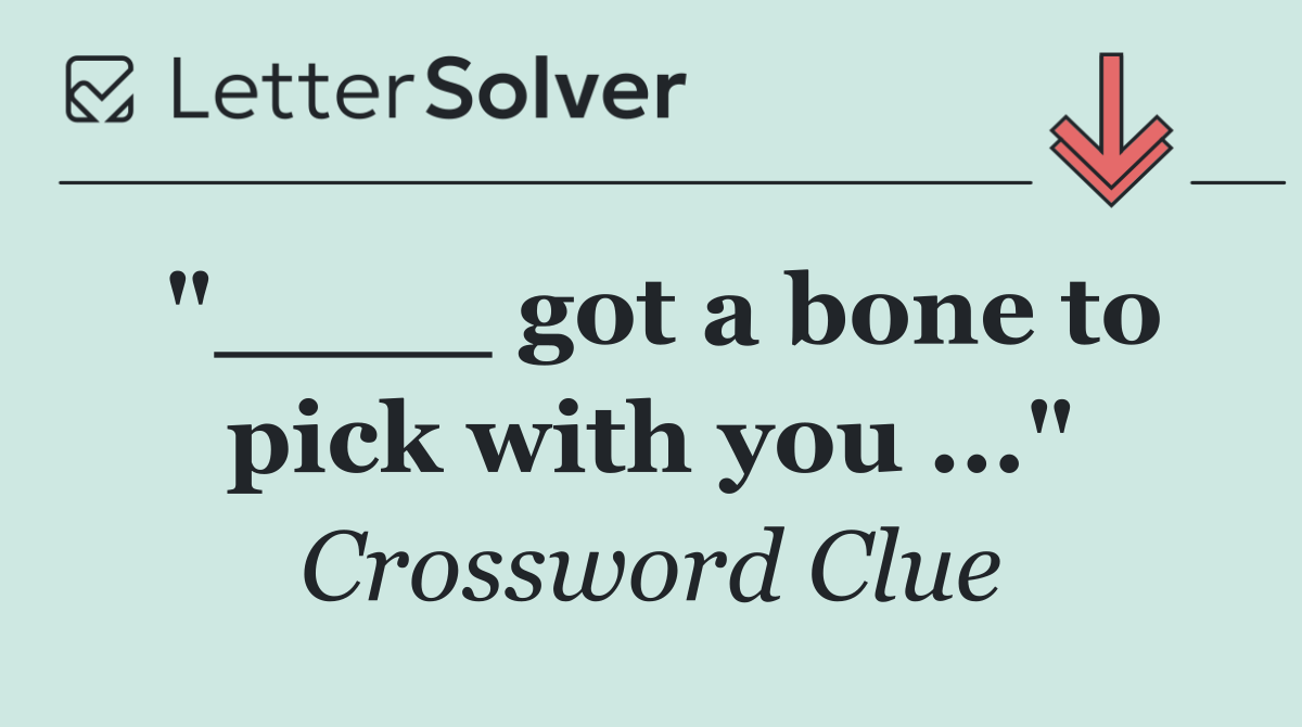 "____ got a bone to pick with you ..."