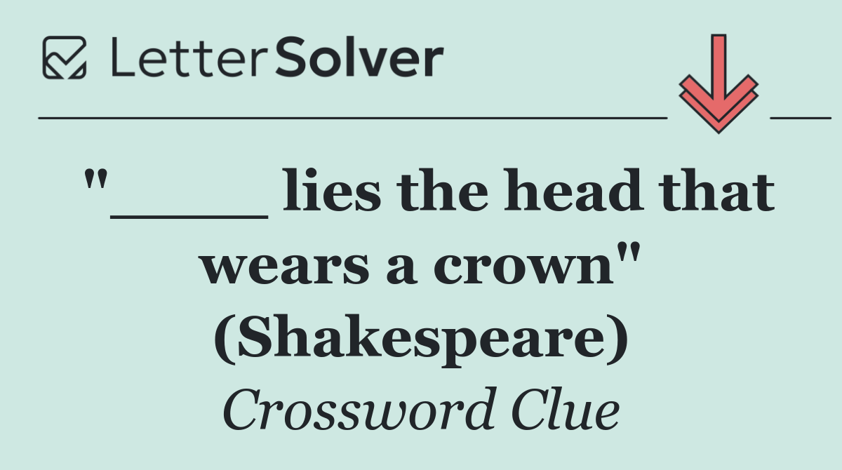 "____ lies the head that wears a crown" (Shakespeare)