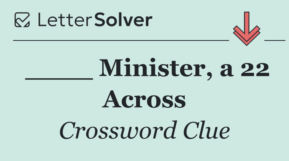 ____ Minister, a 22 Across