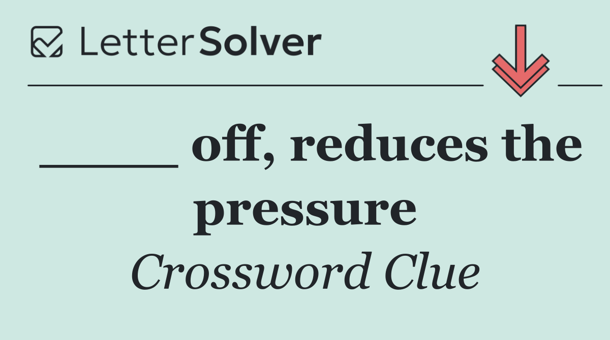 ____ off, reduces the pressure