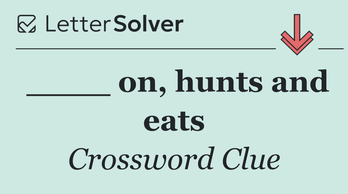____ on, hunts and eats