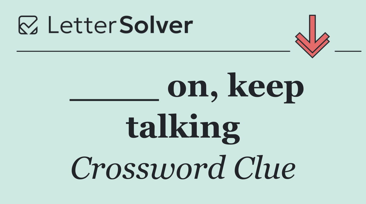 ____ on, keep talking