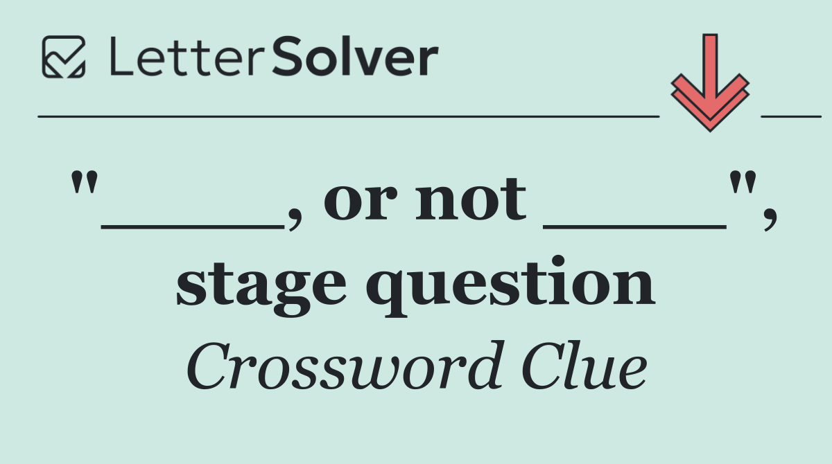 "____, or not ____", stage question