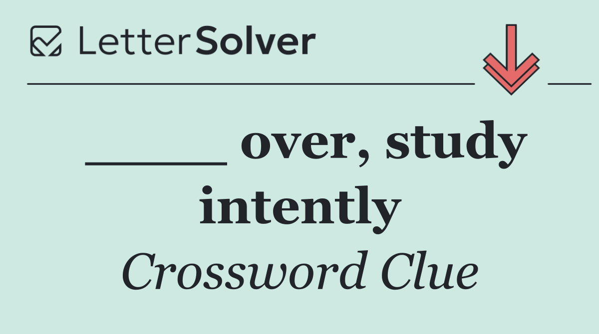 ____ over, study intently