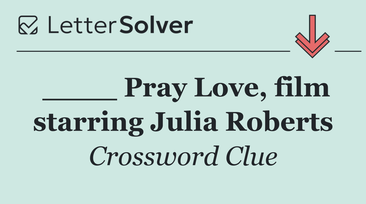 ____ Pray Love, film starring Julia Roberts