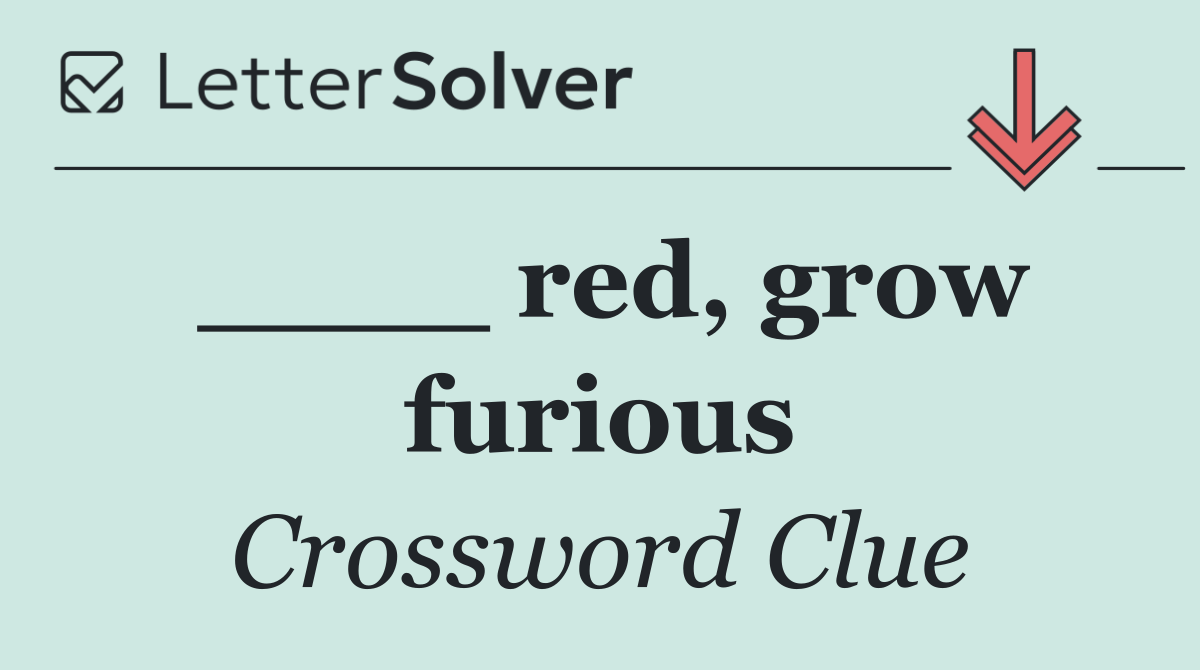 ____ red, grow furious