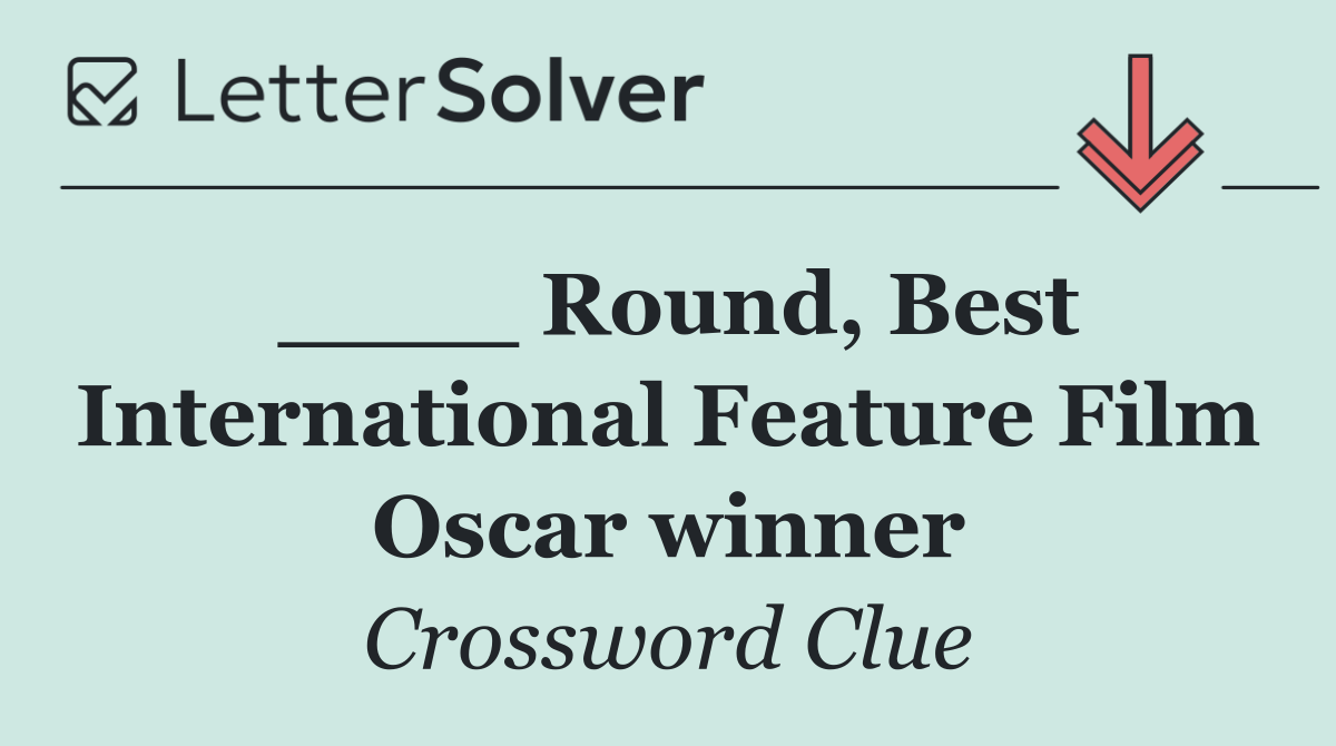 ____ Round, Best International Feature Film Oscar winner