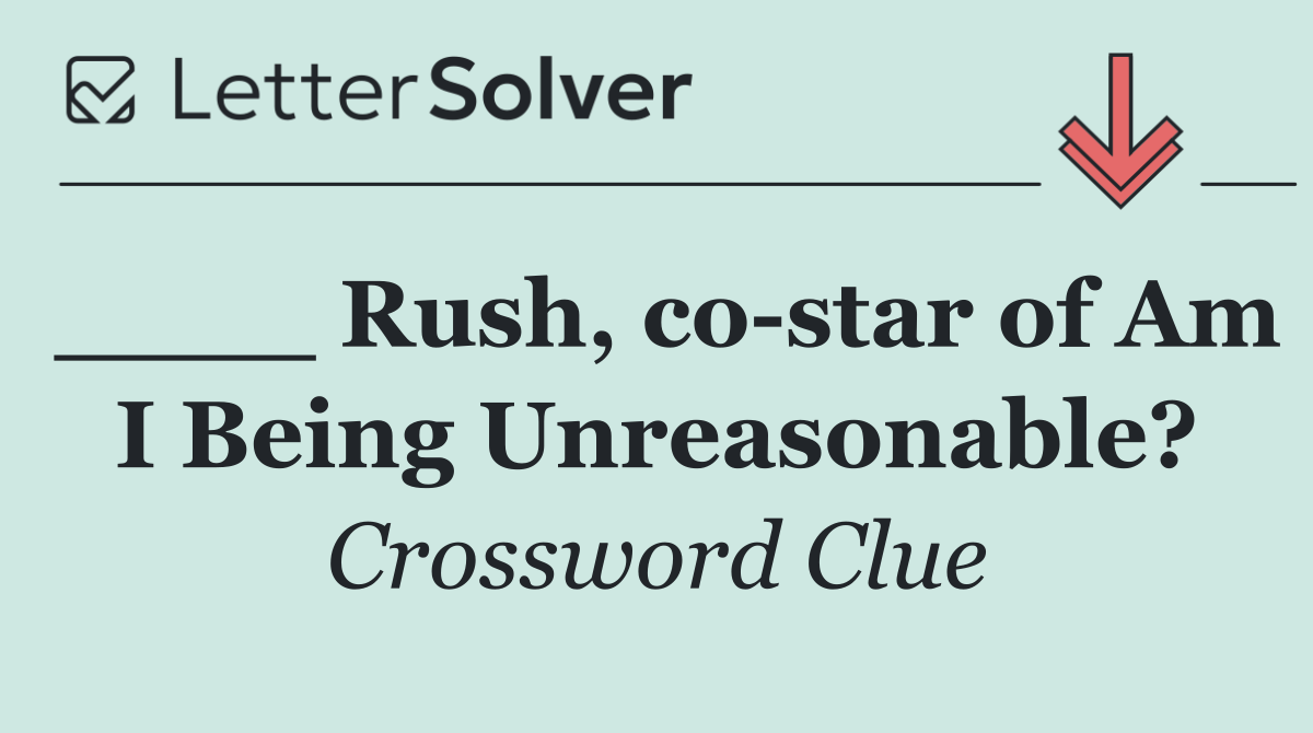 ____ Rush, co star of Am I Being Unreasonable?