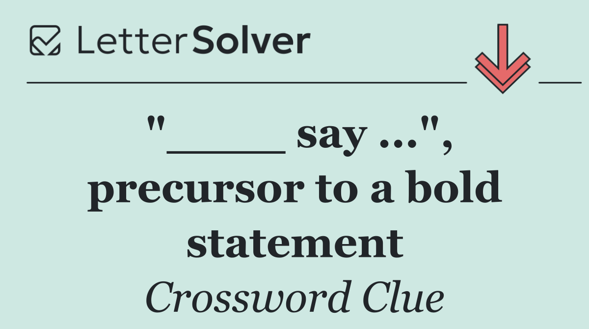 "____ say ...", precursor to a bold statement