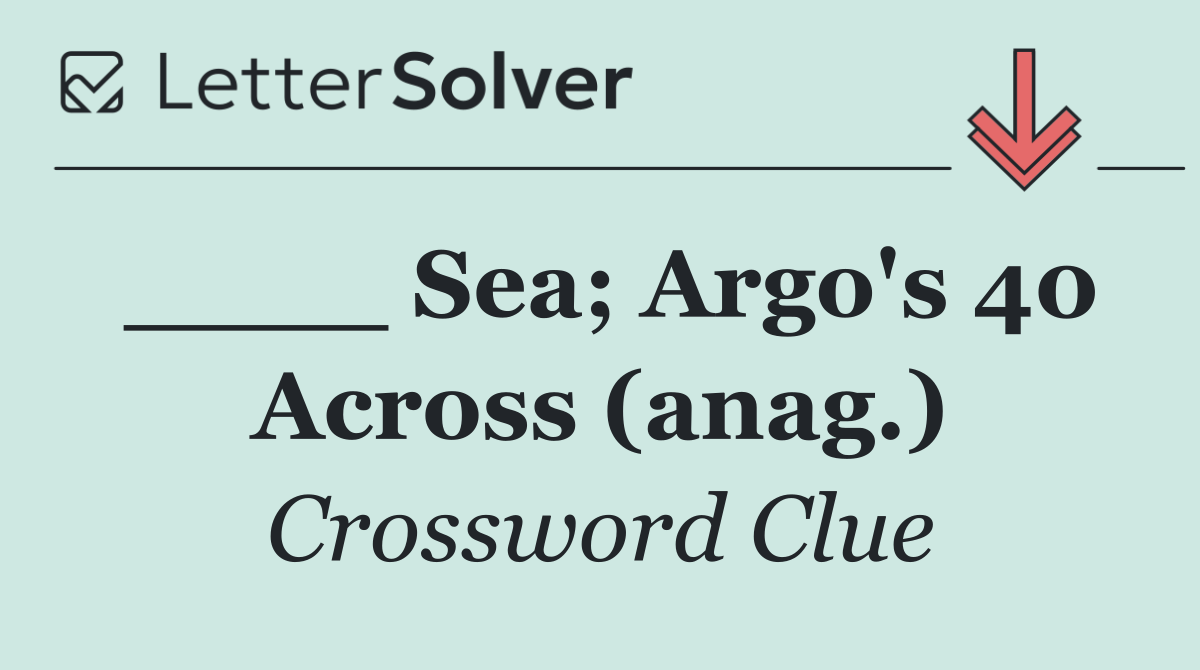 ____ Sea; Argo's 40 Across (anag.)