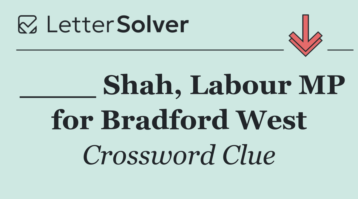 ____ Shah, Labour MP for Bradford West