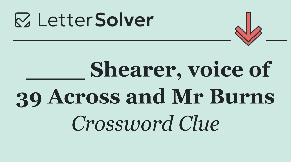 ____ Shearer, voice of 39 Across and Mr Burns