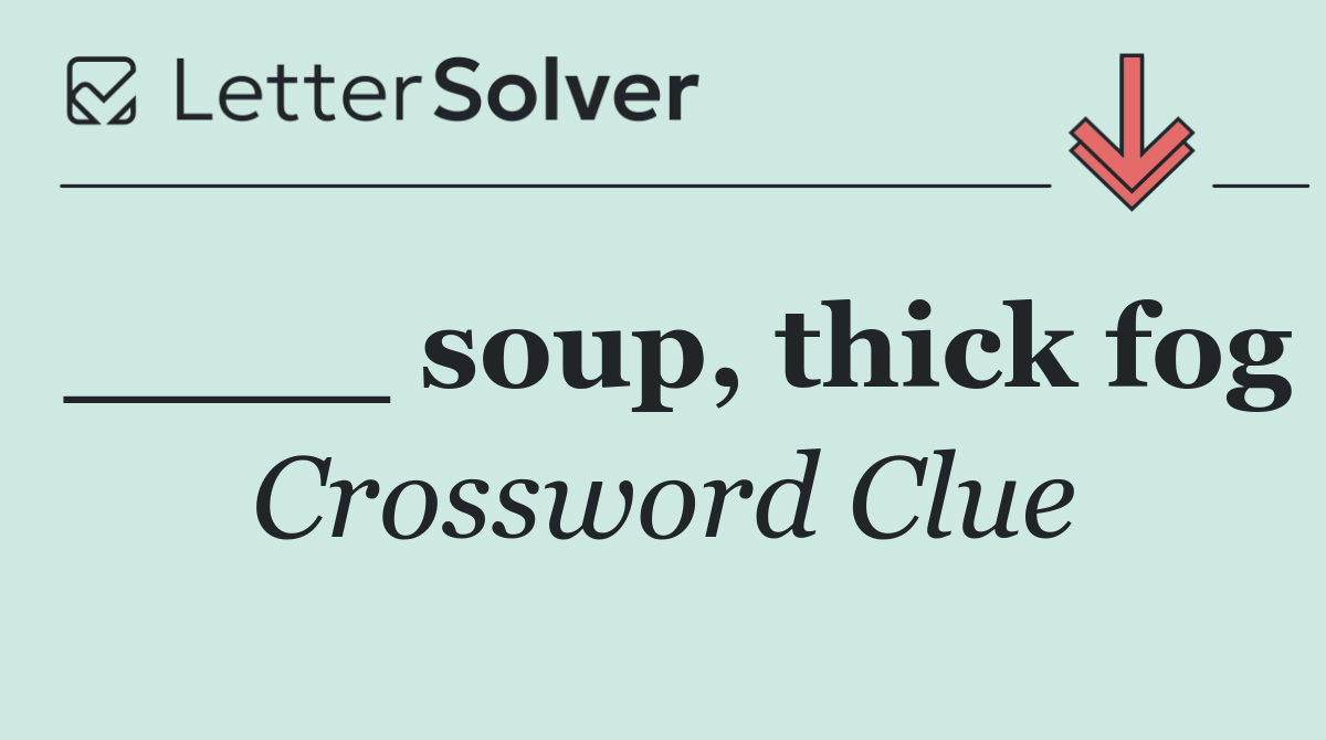 ____ soup, thick fog