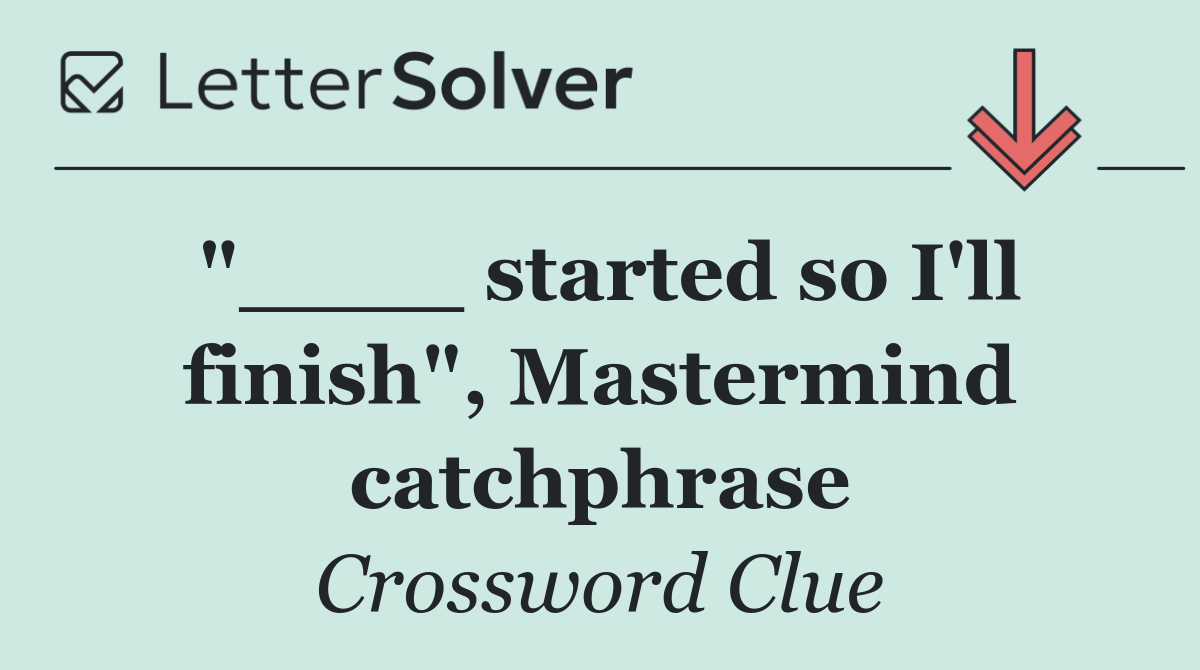 "____ started so I'll finish", Mastermind catchphrase