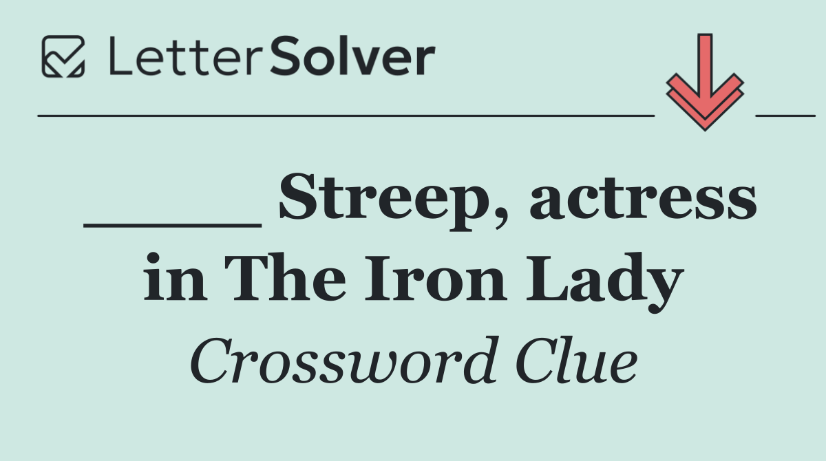 ____ Streep, actress in The Iron Lady