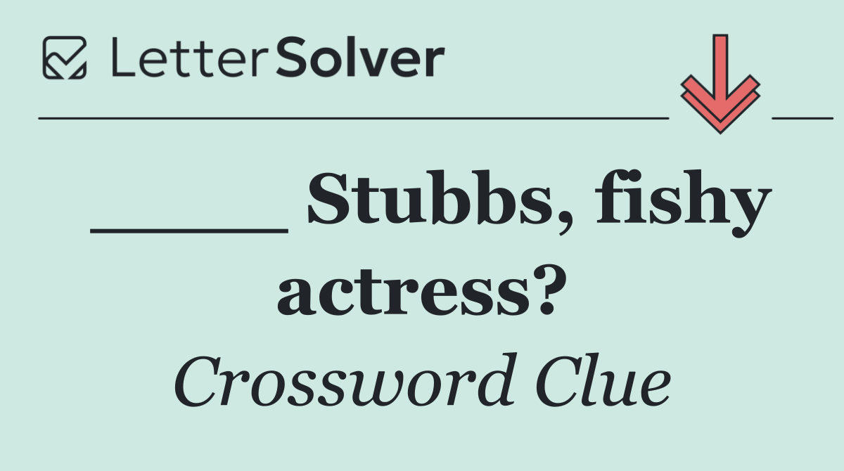 ____ Stubbs, fishy actress?
