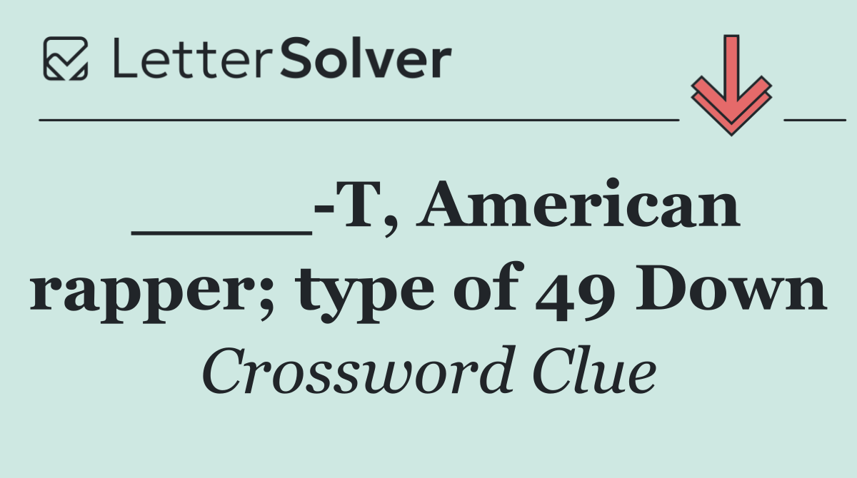 ____ T, American rapper; type of 49 Down