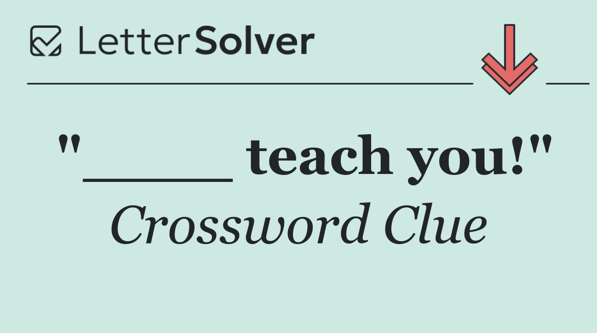 "____ teach you!"