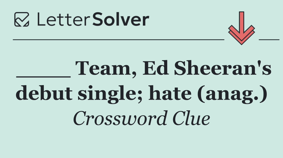 ____ Team, Ed Sheeran's debut single; hate (anag.)