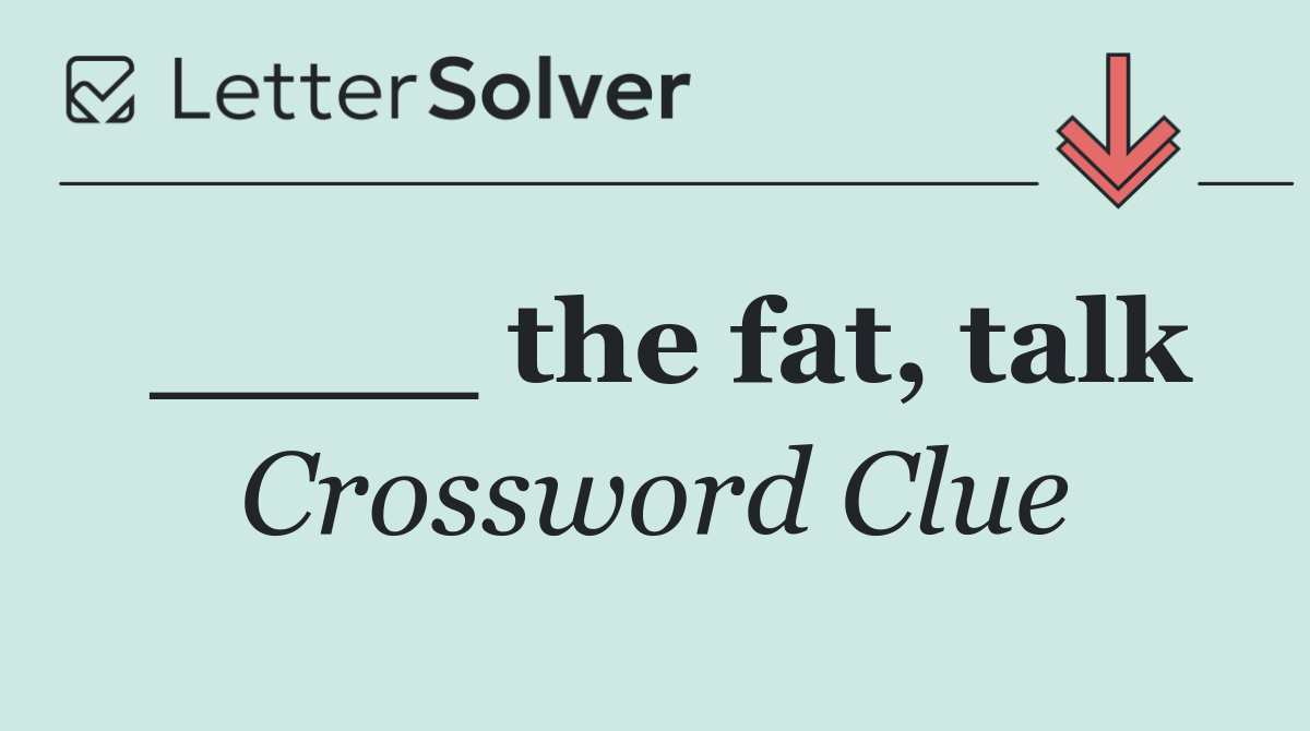 ____ the fat, talk