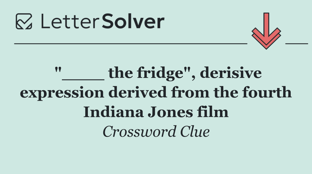 "____ the fridge", derisive expression derived from the fourth Indiana Jones film