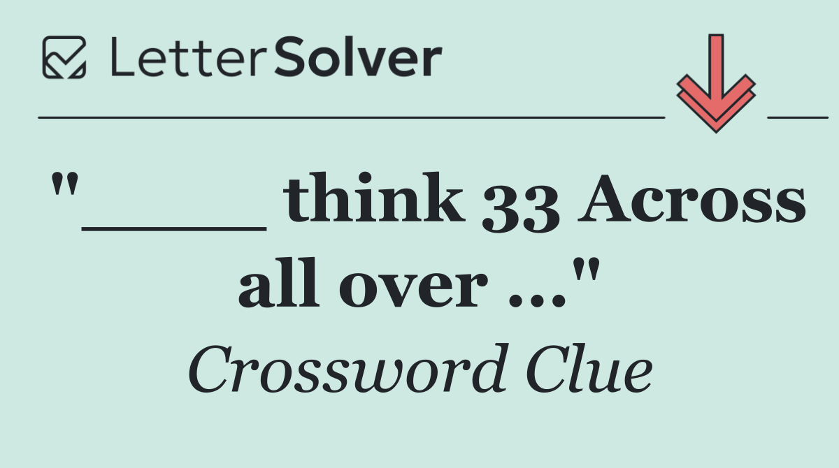 "____ think 33 Across all over ..."