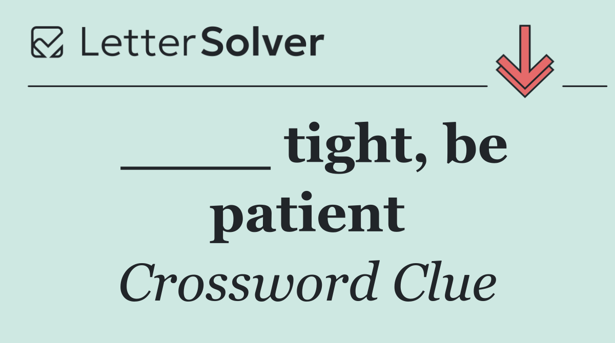 ____ tight, be patient