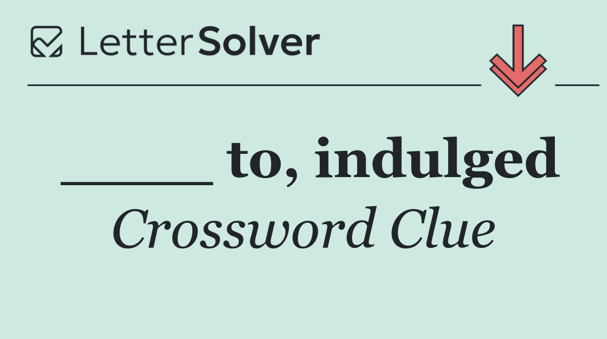 ____ to, indulged