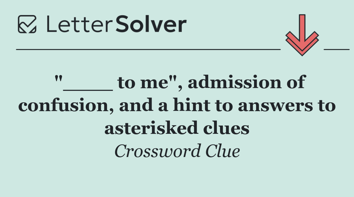 "____ to me", admission of confusion, and a hint to answers to asterisked clues