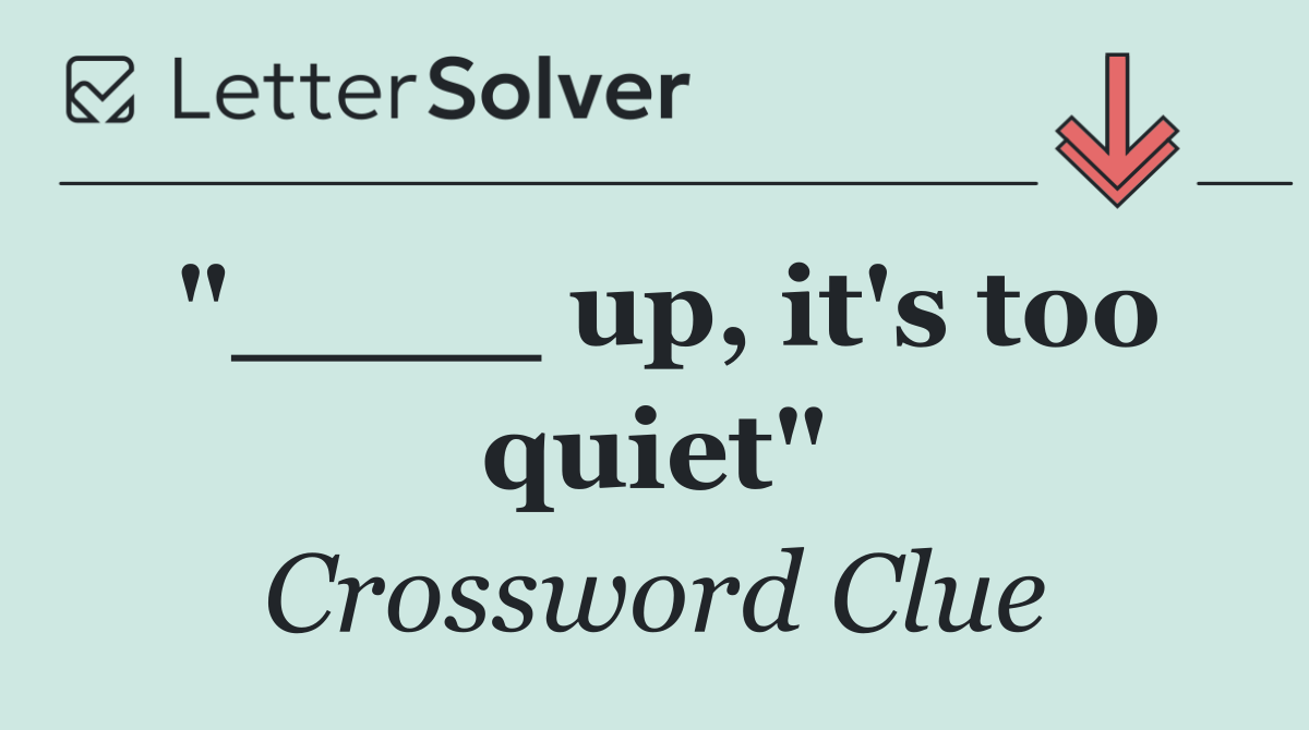 "____ up, it's too quiet"