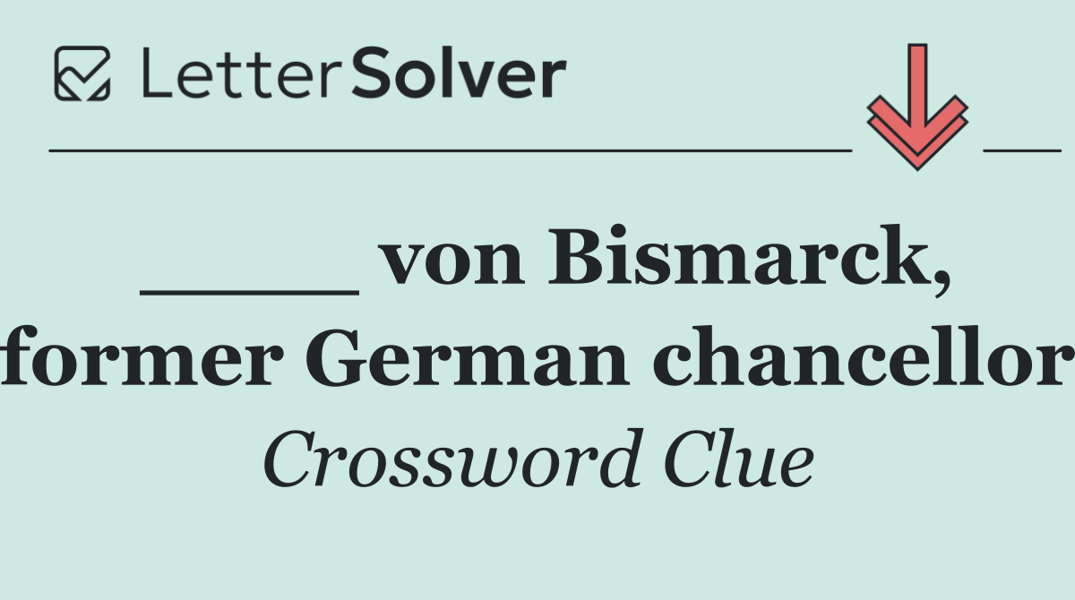 ____ von Bismarck, former German chancellor