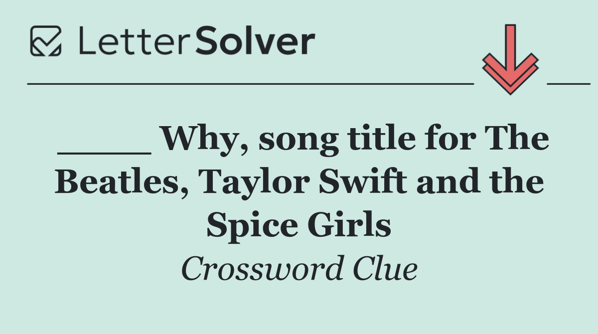 ____ Why, song title for The Beatles, Taylor Swift and the Spice Girls