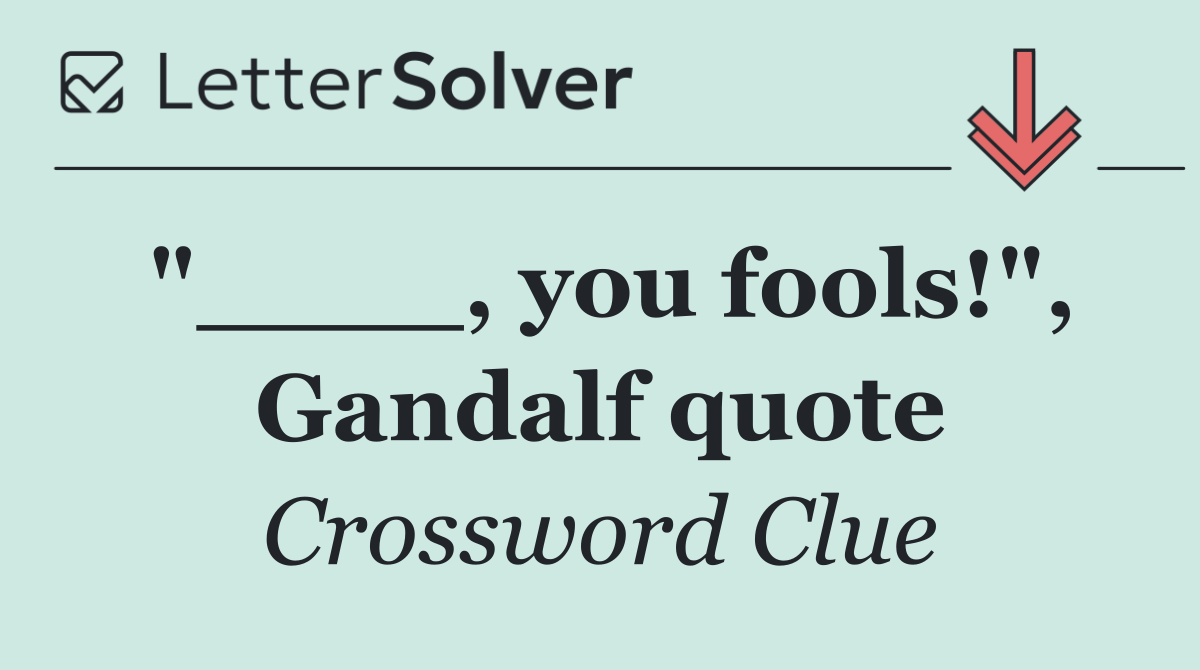 "____, you fools!", Gandalf quote