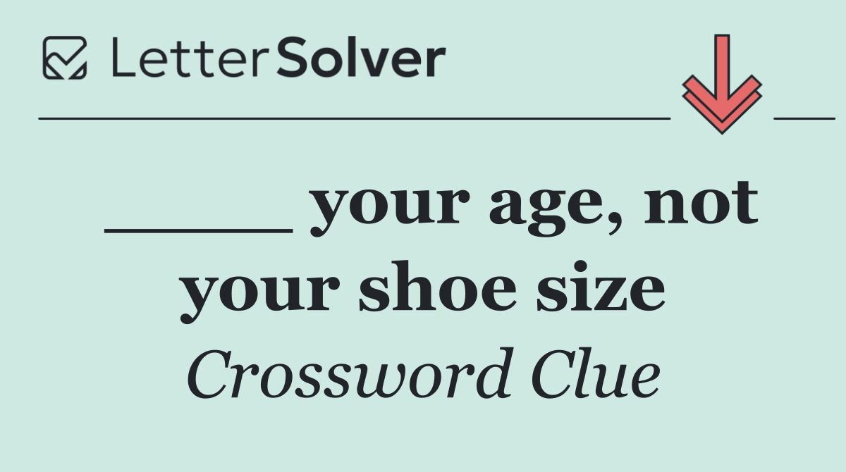 ____ your age, not your shoe size