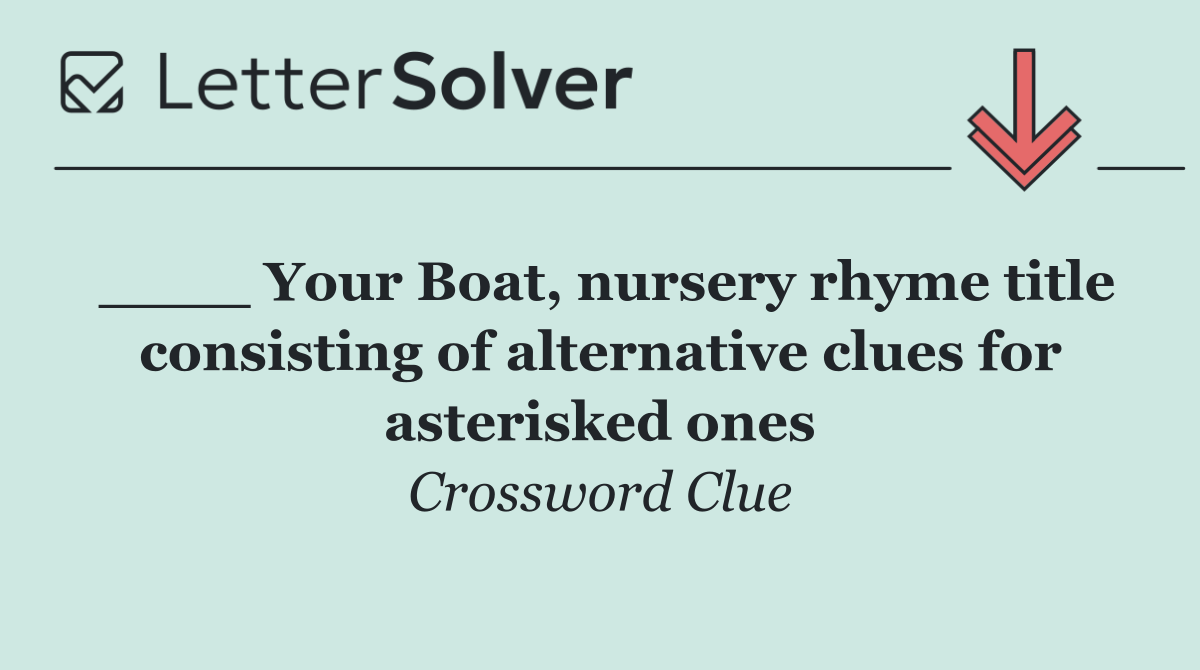 ____ Your Boat, nursery rhyme title consisting of alternative clues for asterisked ones