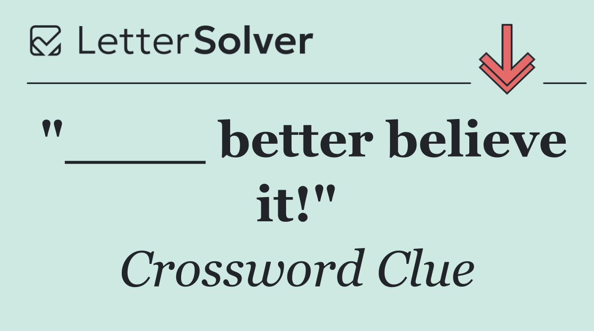 "____ better believe it!"
