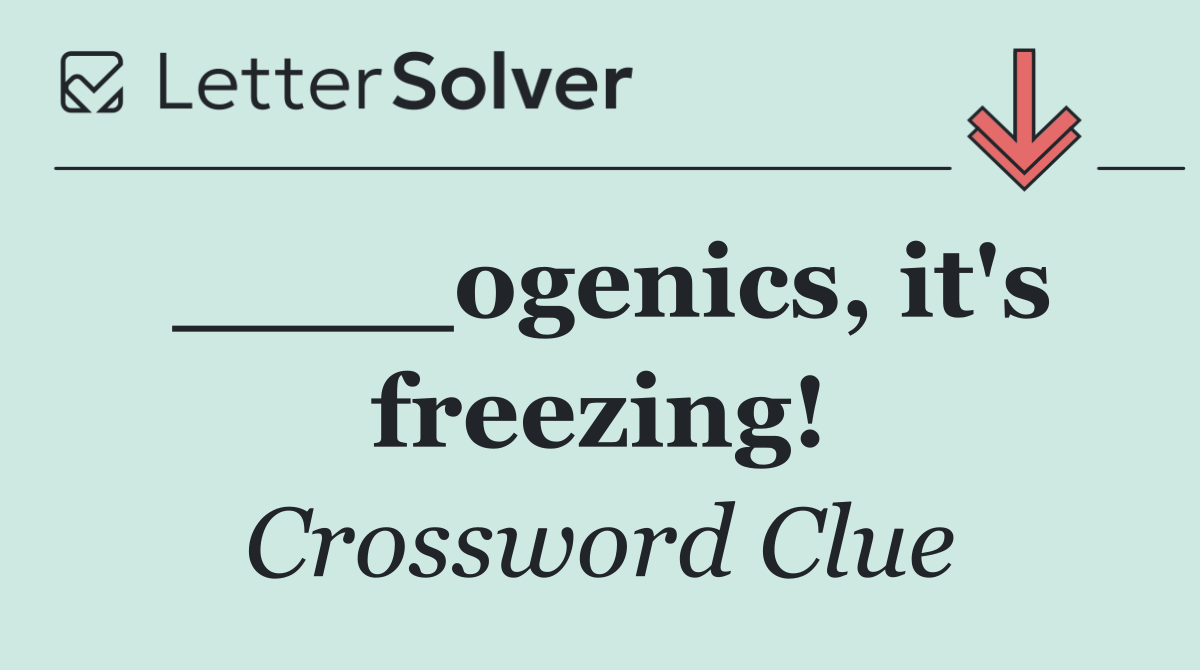____ogenics, it's freezing!