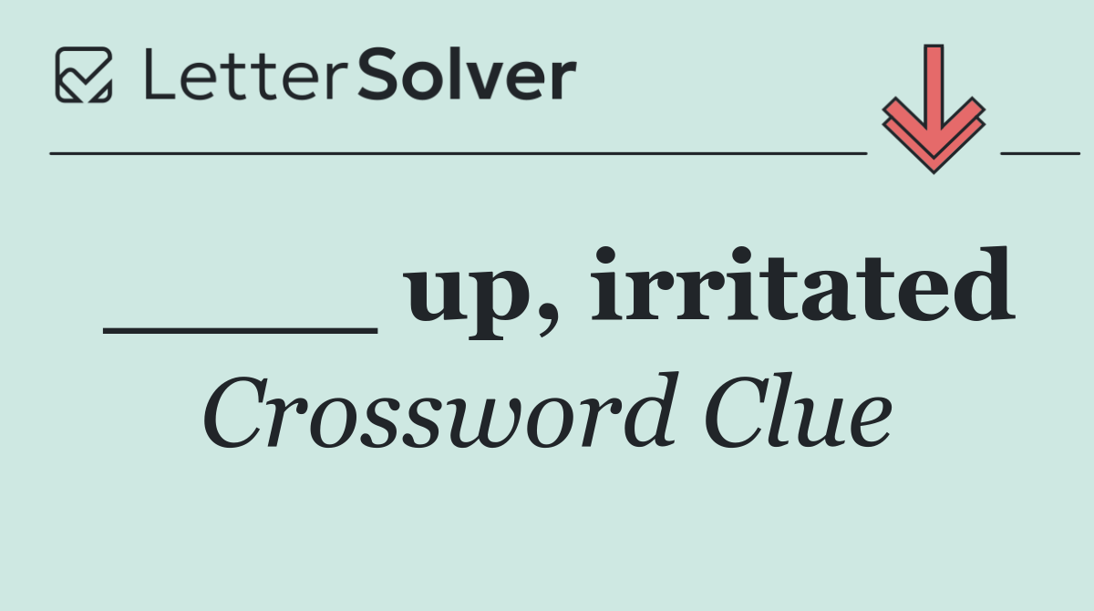 ____ up, irritated