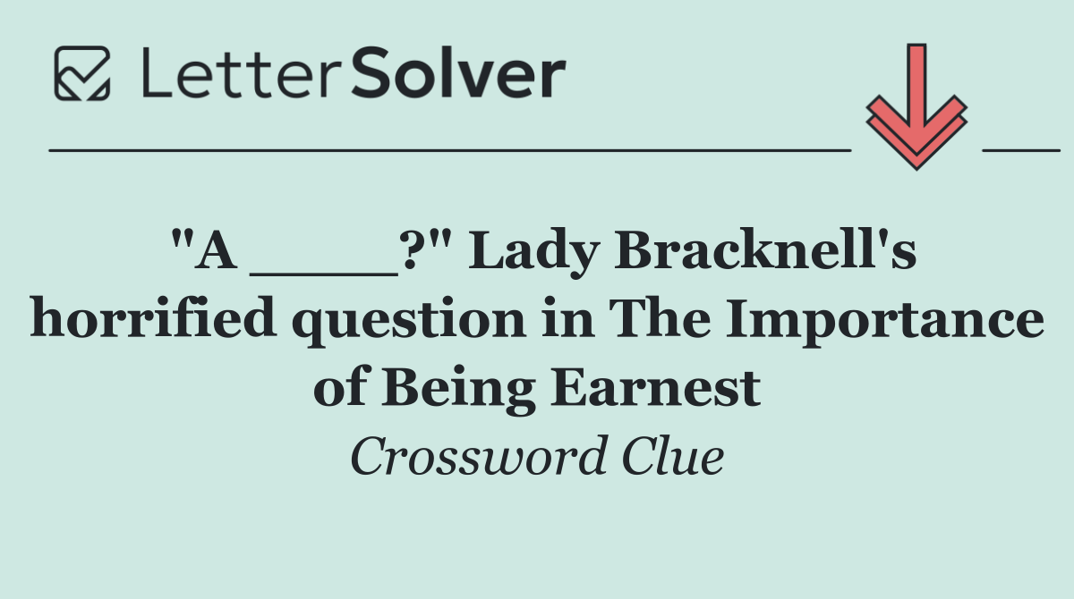 "A ____?" Lady Bracknell's horrified question in The Importance of Being Earnest