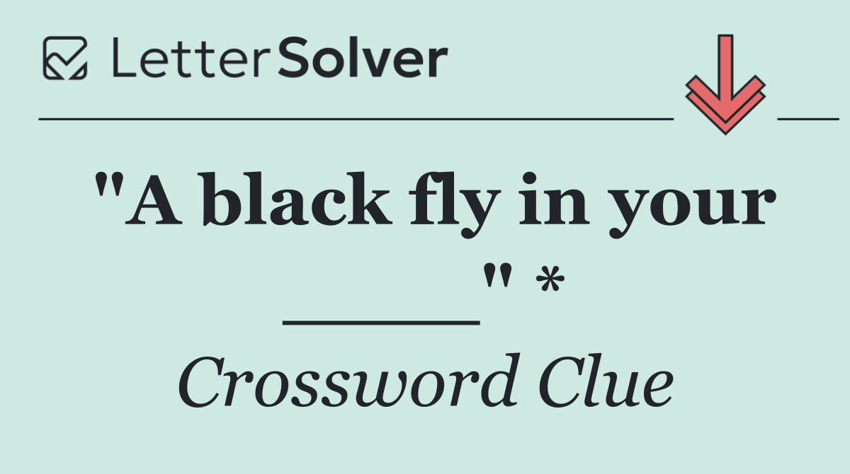 "A black fly in your ____" *