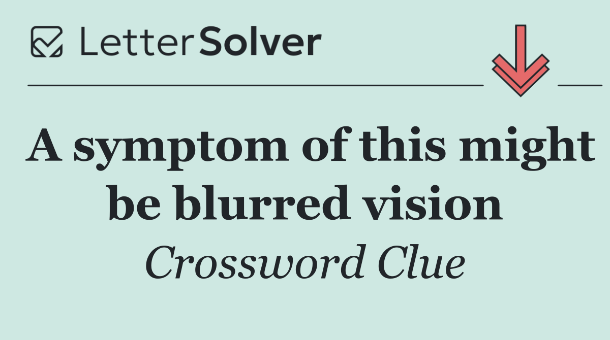 A symptom of this might be blurred vision