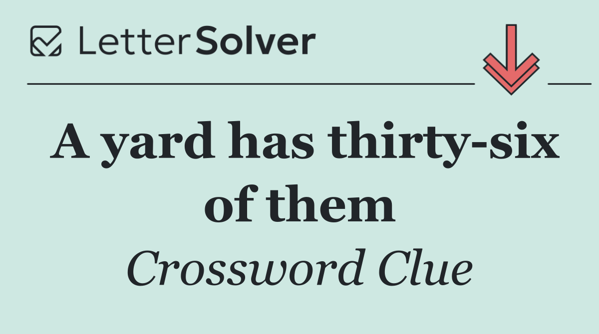 A yard has thirty six of them